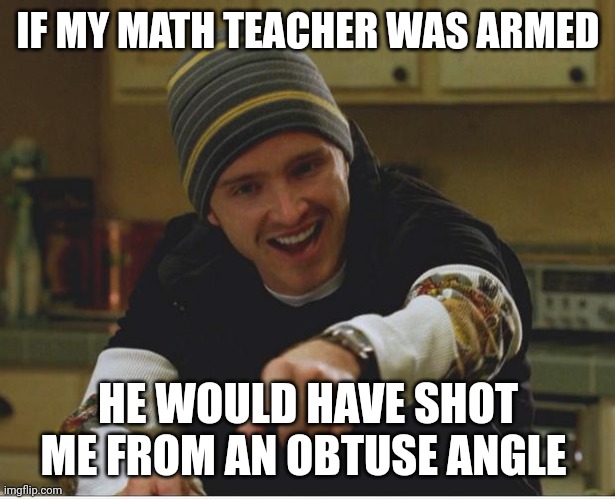 The cafeteria lady cut me deep, but... | IF MY MATH TEACHER WAS ARMED; HE WOULD HAVE SHOT ME FROM AN OBTUSE ANGLE | image tagged in science bitch,janitor,librarian,principal,casper the friendly ghost,fireworks | made w/ Imgflip meme maker