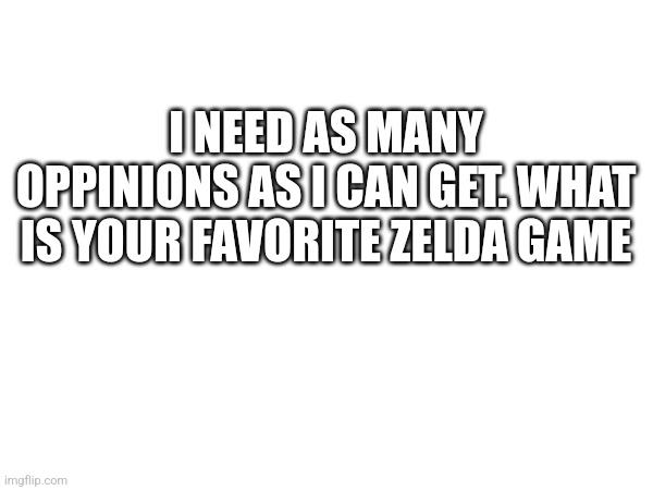 I NEED AS MANY OPPINIONS AS I CAN GET. WHAT IS YOUR FAVORITE ZELDA GAME | image tagged in help me | made w/ Imgflip meme maker