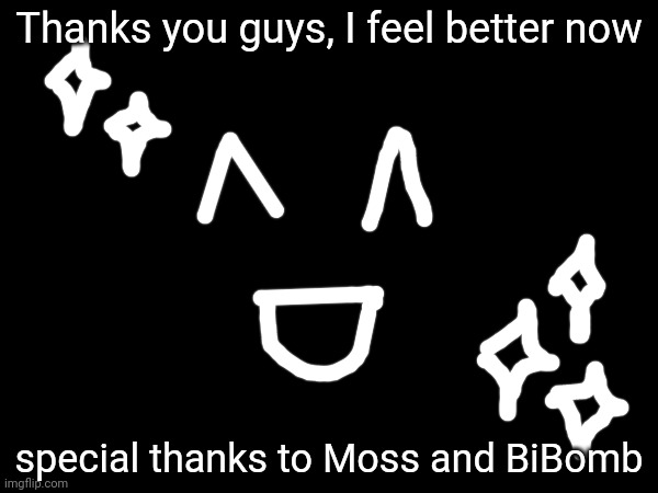 :D | Thanks you guys, I feel better now; special thanks to Moss and BiBomb | made w/ Imgflip meme maker