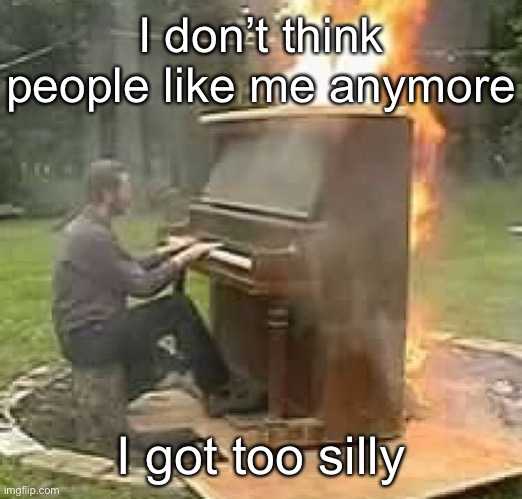 Fire beat | I don’t think people like me anymore; I got too silly | image tagged in fire beat | made w/ Imgflip meme maker