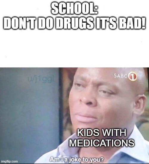 Hmmm | SCHOOL:
DON'T DO DRUGS IT'S BAD! KIDS WITH MEDICATIONS | image tagged in am i a joke to you,memes,funny | made w/ Imgflip meme maker