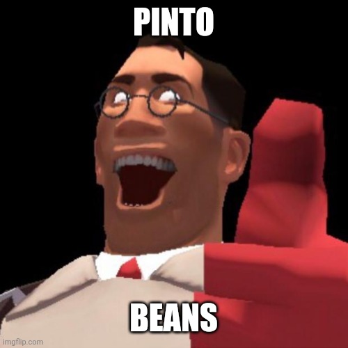 Out of boredom comes humanity's most average memes. | PINTO; BEANS | image tagged in tf2 medic | made w/ Imgflip meme maker