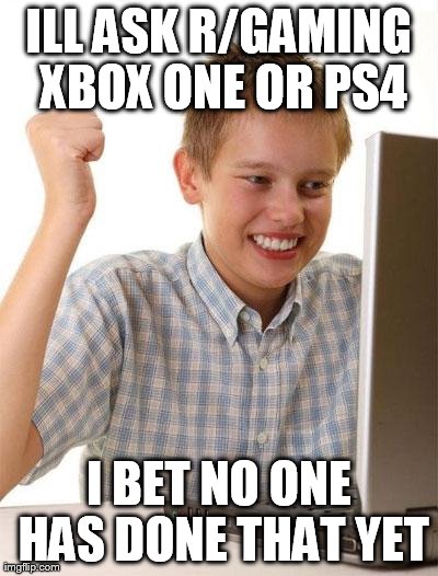First Day On The Internet Kid | ILL ASK R/GAMING XBOX ONE OR PS4 I BET NO ONE HAS DONE THAT YET | image tagged in memes,first day on the internet kid | made w/ Imgflip meme maker