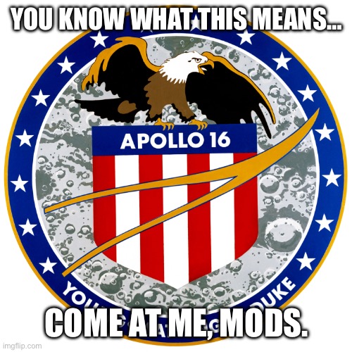 Anybody who posts the Apollo 16 mission patch will be permabanned | YOU KNOW WHAT THIS MEANS…; COME AT ME, MODS. | image tagged in msmg,you know the rules and so do i | made w/ Imgflip meme maker