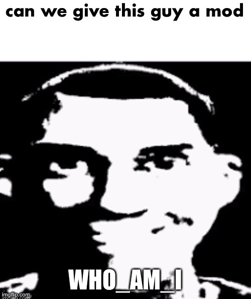 can we give this guy a mod | WHO_AM_I | image tagged in can we give this guy a mod | made w/ Imgflip meme maker