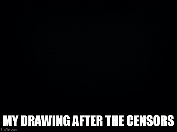 Black background | MY DRAWING AFTER THE CENSORS | image tagged in black background | made w/ Imgflip meme maker