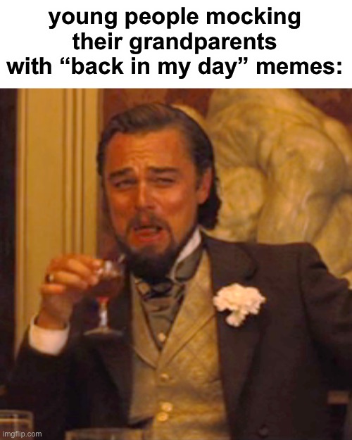 true | young people mocking their grandparents with “back in my day” memes: | image tagged in memes,laughing leo | made w/ Imgflip meme maker