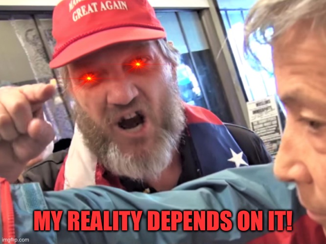 Angry Trump Supporter | MY REALITY DEPENDS ON IT! | image tagged in angry trump supporter | made w/ Imgflip meme maker