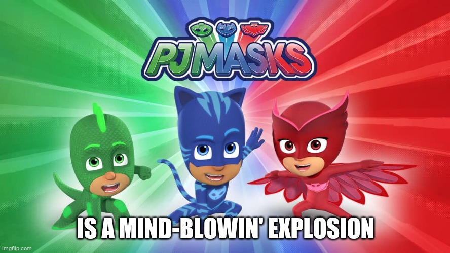 PJ Masks | IS A MIND-BLOWIN' EXPLOSION | image tagged in pj masks | made w/ Imgflip meme maker
