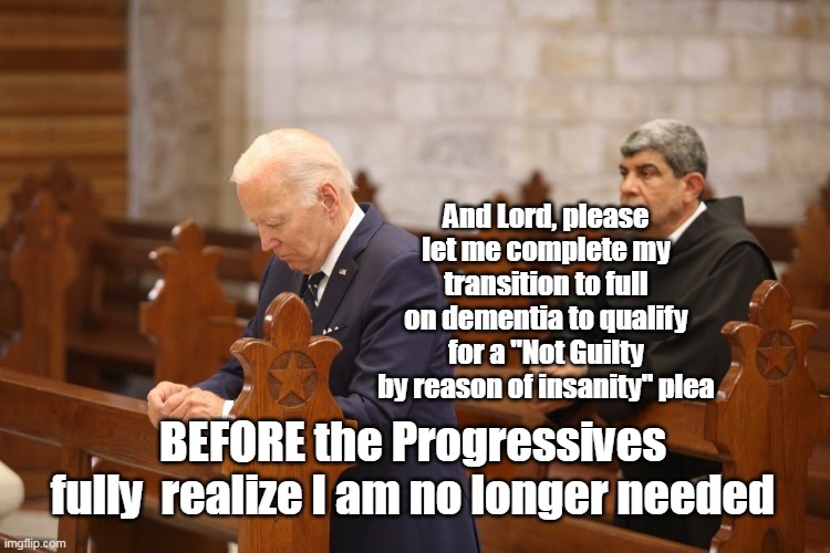 Fake Catholic Fake President | And Lord, please let me complete my transition to full on dementia to qualify for a "Not Guilty by reason of insanity" plea; BEFORE the Progressives fully  realize I am no longer needed | image tagged in biden prays for dementia meme | made w/ Imgflip meme maker