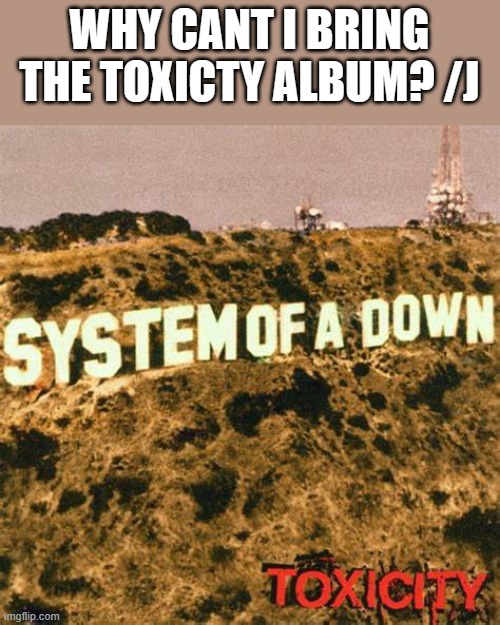 WHY CANT I BRING THE TOXICTY ALBUM? /J | image tagged in a | made w/ Imgflip meme maker