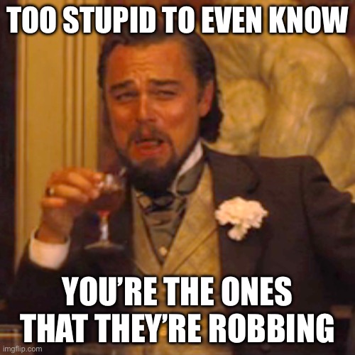 Laughing Leo | TOO STUPID TO EVEN KNOW; YOU’RE THE ONES THAT THEY’RE ROBBING | image tagged in memes,laughing leo | made w/ Imgflip meme maker