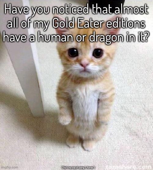 Don’t get mad, don’t get mad cuh | Have you noticed that almost all of my Gold Eater editions have a human or dragon in it? (That’s my way of saying “L furries”) | image tagged in memes,cute cat | made w/ Imgflip meme maker