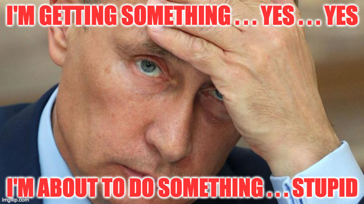 Putin reads his own mind. | I'M GETTING SOMETHING . . . YES . . . YES; I'M ABOUT TO DO SOMETHING . . . STUPID | image tagged in memes,putin,stupid | made w/ Imgflip meme maker