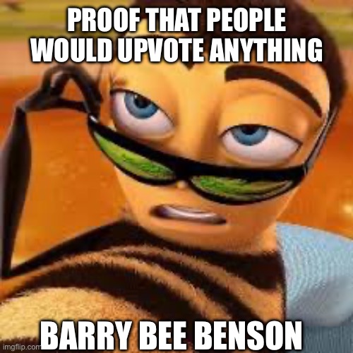 Yes | PROOF THAT PEOPLE WOULD UPVOTE ANYTHING; BARRY BEE BENSON | image tagged in bee movie,funny memes | made w/ Imgflip meme maker