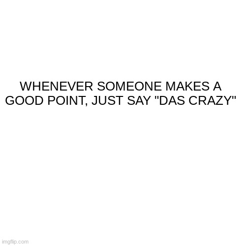 WHENEVER SOMEONE MAKES A GOOD POINT, JUST SAY "DAS CRAZY" | made w/ Imgflip meme maker