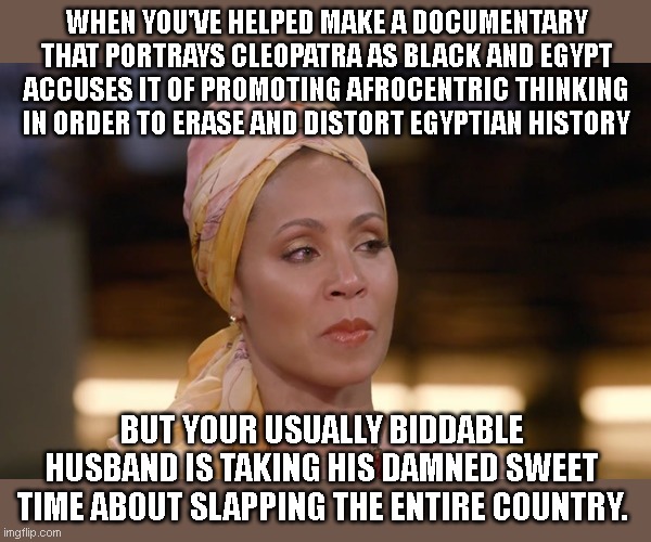 The continuing tear-jerking saga of Jada's jaded life | WHEN YOU'VE HELPED MAKE A DOCUMENTARY THAT PORTRAYS CLEOPATRA AS BLACK AND EGYPT ACCUSES IT OF PROMOTING AFROCENTRIC THINKING IN ORDER TO ERASE AND DISTORT EGYPTIAN HISTORY; BUT YOUR USUALLY BIDDABLE HUSBAND IS TAKING HIS DAMNED SWEET TIME ABOUT SLAPPING THE ENTIRE COUNTRY. | image tagged in self-pitying jada pinkett smith,afrocentric,hollywood liberals,cleopatra,will smith slap,political humor | made w/ Imgflip meme maker