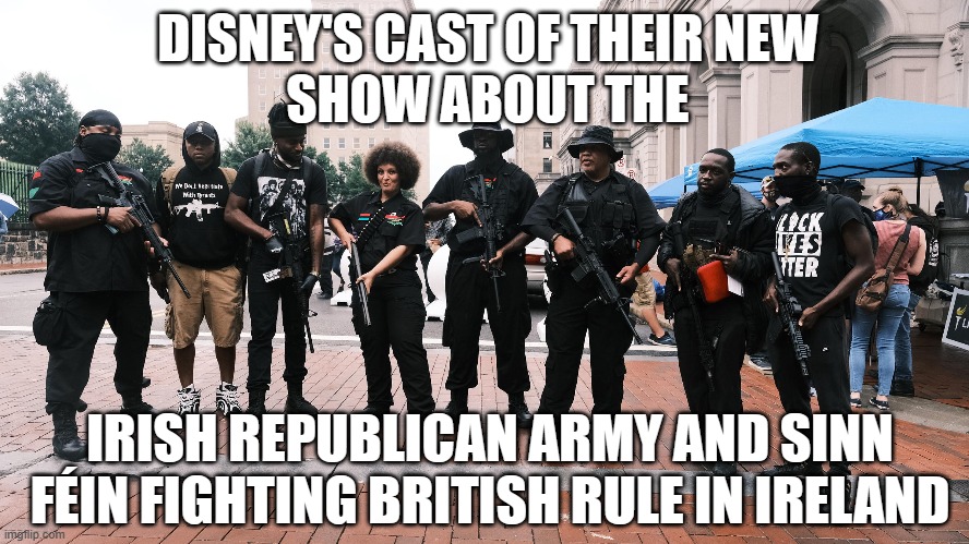 DISNEY'S CAST OF THEIR NEW
SHOW ABOUT THE; IRISH REPUBLICAN ARMY AND SINN FÉIN FIGHTING BRITISH RULE IN IRELAND | made w/ Imgflip meme maker