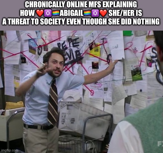 Charlie Conspiracy (Always Sunny in Philidelphia) | CHRONICALLY ONLINE MFS EXPLAINING HOW ❤️✡️🏳️‍🌈ABIGAIL🏳️‍🌈✡️❤️ SHE/HER IS A THREAT TO SOCIETY EVEN THOUGH SHE DID NOTHING | image tagged in charlie conspiracy always sunny in philidelphia | made w/ Imgflip meme maker