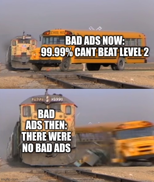 A train hitting a school bus | BAD ADS NOW: 99.99% CANT BEAT LEVEL 2; BAD ADS THEN: THERE WERE NO BAD ADS | image tagged in a train hitting a school bus | made w/ Imgflip meme maker