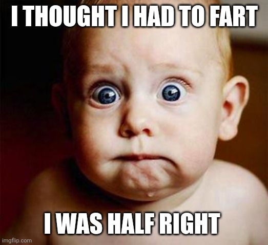 scared baby | I THOUGHT I HAD TO FART; I WAS HALF RIGHT | image tagged in scared baby | made w/ Imgflip meme maker