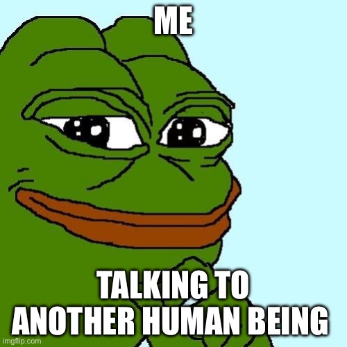 Smug Pepe | ME; TALKING TO ANOTHER HUMAN BEING | image tagged in smug pepe | made w/ Imgflip meme maker