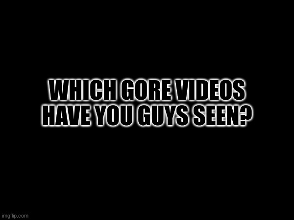 I seen too many | WHICH GORE VIDEOS HAVE YOU GUYS SEEN? | image tagged in gore | made w/ Imgflip meme maker