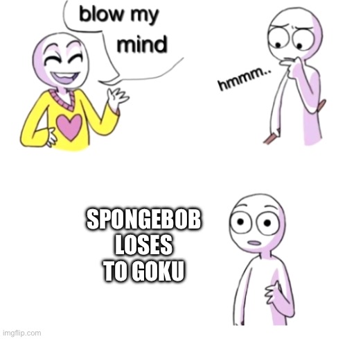 Now for da hate | SPONGEBOB LOSES TO GOKU | image tagged in blow my mind,goku,spongebob | made w/ Imgflip meme maker