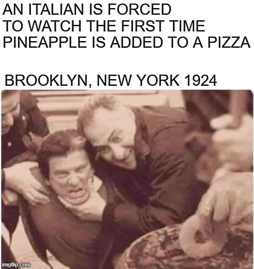 AN ITALIAN IS FORCED TO WATCH THE FIRST TIME PINEAPPLE IS ADDED TO A PIZZA; BROOKLYN, NEW YORK 1924 | image tagged in memes,funny memes,pineapple pizza,pizza | made w/ Imgflip meme maker