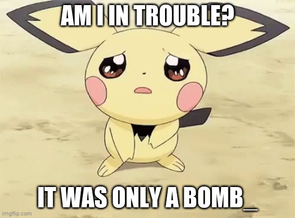 Sad pichu | AM I IN TROUBLE? IT WAS ONLY A BOMB_ | image tagged in sad pichu | made w/ Imgflip meme maker