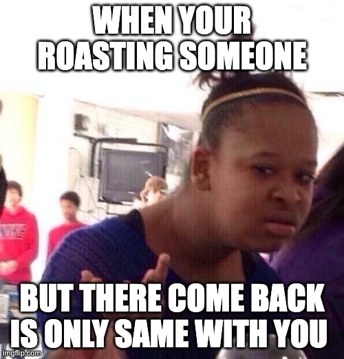 Black Girl Wat Meme | WHEN YOUR ROASTING SOMEONE; BUT THERE COME BACK IS ONLY SAME WITH YOU | image tagged in memes,black girl wat | made w/ Imgflip meme maker