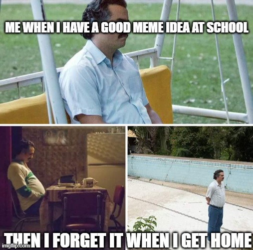 This happened to me today. I have never been madder. | ME WHEN I HAVE A GOOD MEME IDEA AT SCHOOL; THEN I FORGET IT WHEN I GET HOME | image tagged in memes,sad pablo escobar,mad | made w/ Imgflip meme maker