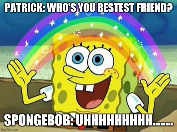 Who is SpongeBob's bestest friend? | PATRICK: WHO'S YOU BESTEST FRIEND? SPONGEBOB: UHHHHHHHHH........ | image tagged in spongebob rainbow | made w/ Imgflip meme maker