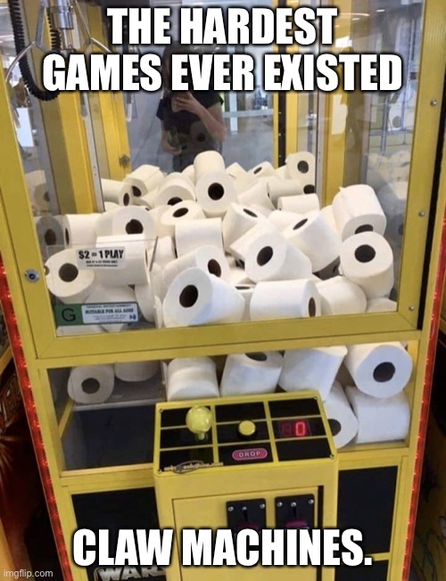 Hardest games ever.. | THE HARDEST GAMES EVER EXISTED; CLAW MACHINES. | image tagged in toilet paper | made w/ Imgflip meme maker