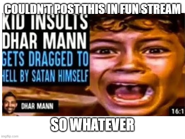 gotta find the og vid- | COULDN'T POST THIS IN FUN STREAM; SO WHATEVER | image tagged in dhar mann,insulted,dragged to hell by satan himself,funny,memes,you have been blessed for reading the tags | made w/ Imgflip meme maker