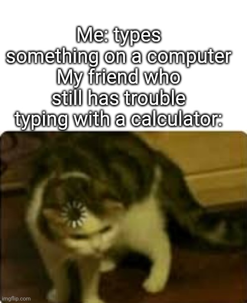 Real. | Me: types something on a computer
My friend who still has trouble typing with a calculator: | image tagged in buffering cat | made w/ Imgflip meme maker