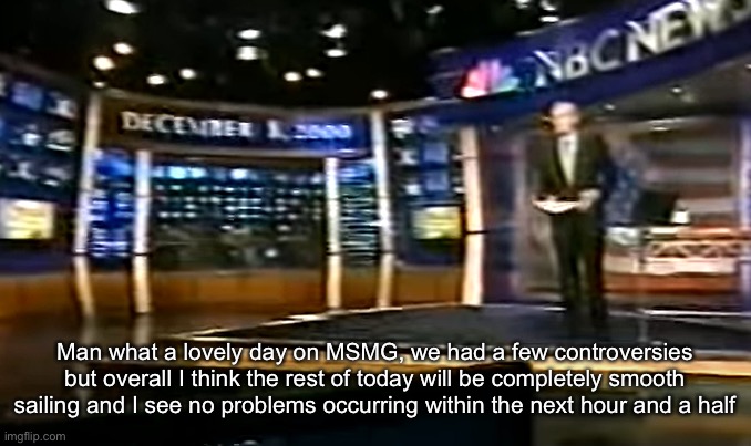 December 8, 2000 | Man what a lovely day on MSMG, we had a few controversies but overall I think the rest of today will be completely smooth sailing and I see no problems occurring within the next hour and a half | image tagged in december 8 2000 | made w/ Imgflip meme maker