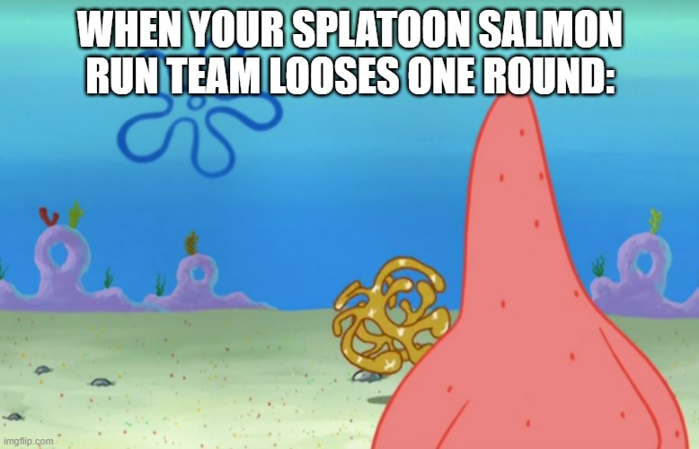 When your Splatoon salmon run team looses one round | WHEN YOUR SPLATOON SALMON RUN TEAM LOOSES ONE ROUND: | image tagged in splatoon,memes,patrick star | made w/ Imgflip meme maker
