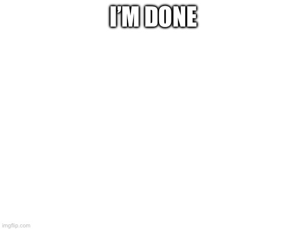 I’M DONE | made w/ Imgflip meme maker