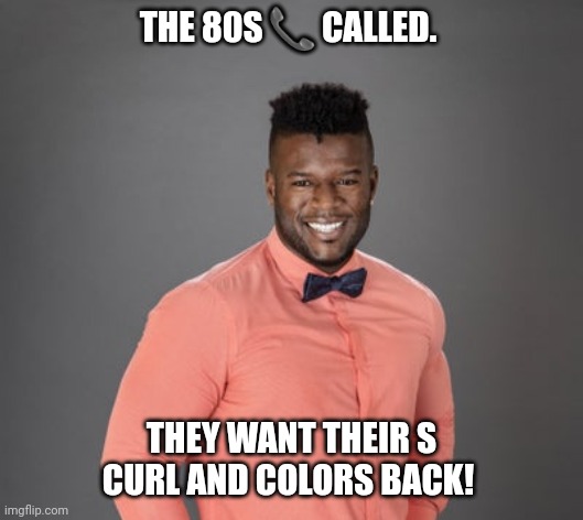 Where are you going? | THE 80S 📞 CALLED. THEY WANT THEIR S CURL AND COLORS BACK! | image tagged in 1980s,wack,funny memes | made w/ Imgflip meme maker