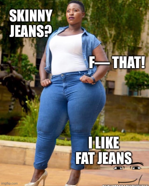 Jeans | SKINNY JEANS? F— THAT! I LIKE FAT JEANS | image tagged in bbw | made w/ Imgflip meme maker