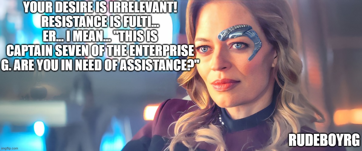 Captain Seven of Nine Answers Distress Call | YOUR DESIRE IS IRRELEVANT! RESISTANCE IS FULTI... ER... I MEAN... "THIS IS CAPTAIN SEVEN OF THE ENTERPRISE G. ARE YOU IN NEED OF ASSISTANCE?"; RUDEBOYRG | image tagged in seven of nine,captain seven of nine,borg,star trek picard | made w/ Imgflip meme maker