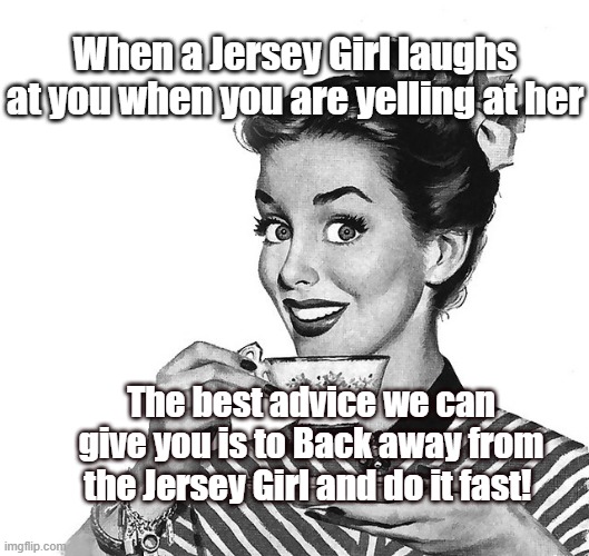 Jersey Girl laughing | When a Jersey Girl laughs at you when you are yelling at her; The best advice we can give you is to Back away from the Jersey Girl and do it fast! | image tagged in retro woman teacup,new jersey memory page,lisa payne,u r home realty,nj | made w/ Imgflip meme maker
