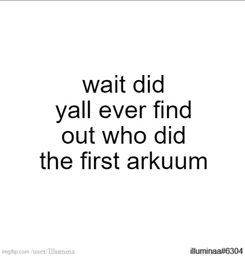 wait did yall ever find out who did the first arkuum | made w/ Imgflip meme maker