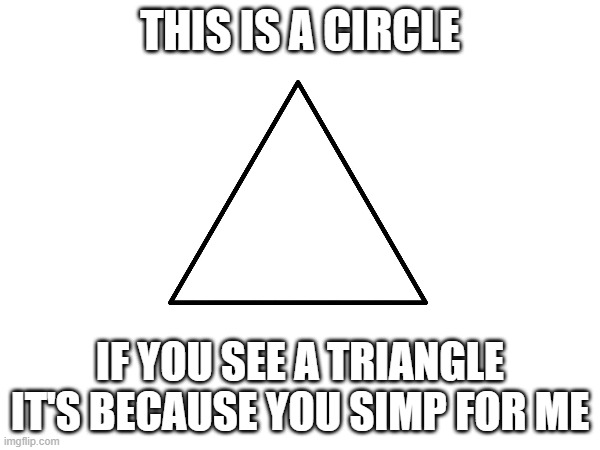 THIS IS A CIRCLE; IF YOU SEE A TRIANGLE IT'S BECAUSE YOU SIMP FOR ME | made w/ Imgflip meme maker