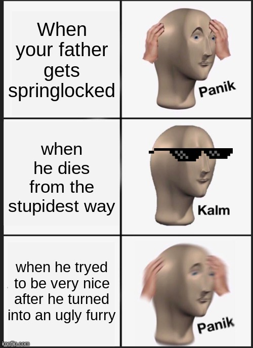 Panik Kalm Panik Meme | When your father gets springlocked; when he dies from the stupidest way; when he tryed to be very nice after he turned into an ugly furry | image tagged in memes,panik kalm panik | made w/ Imgflip meme maker