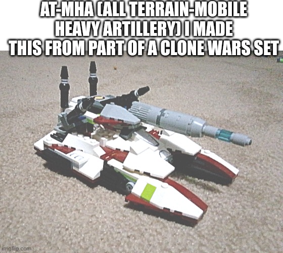 Sorry for the low quality. | AT-MHA (ALL TERRAIN-MOBILE HEAVY ARTILLERY) I MADE THIS FROM PART OF A CLONE WARS SET | made w/ Imgflip meme maker