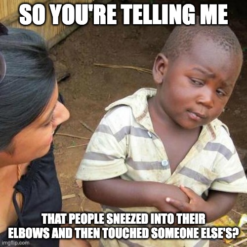 Why though? | SO YOU'RE TELLING ME; THAT PEOPLE SNEEZED INTO THEIR ELBOWS AND THEN TOUCHED SOMEONE ELSE'S? | image tagged in memes,third world skeptical kid | made w/ Imgflip meme maker