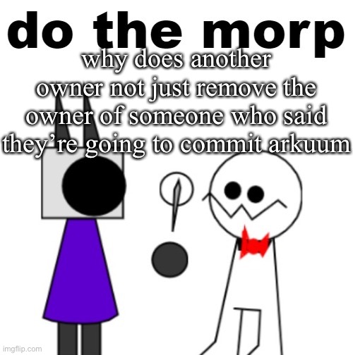 people are. | why does another owner not just remove the owner of someone who said they’re going to commit arkuum | image tagged in do the morp | made w/ Imgflip meme maker