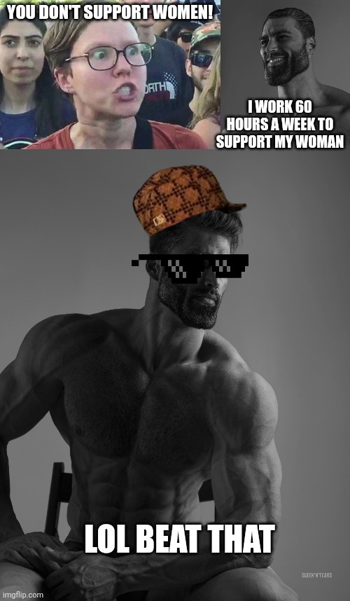 Support woman | YOU DON'T SUPPORT WOMEN! I WORK 60 HOURS A WEEK TO SUPPORT MY WOMAN; LOL BEAT THAT | image tagged in triggered liberal,giga chad,womens rights,support,lolz | made w/ Imgflip meme maker